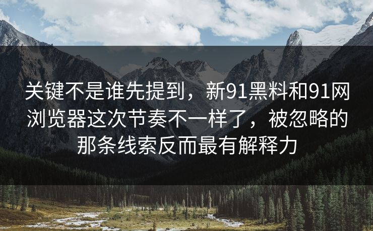 关键不是谁先提到，新91黑料和91网浏览器这次节奏不一样了，被忽略的那条线索反而最有解释力  第1张