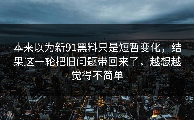 本来以为新91黑料只是短暂变化，结果这一轮把旧问题带回来了，越想越觉得不简单  第1张