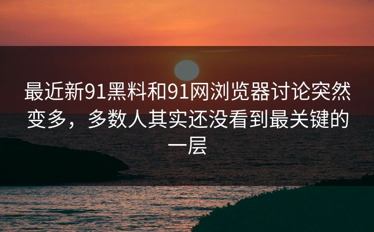 最近新91黑料和91网浏览器讨论突然变多，多数人其实还没看到最关键的一层  第1张