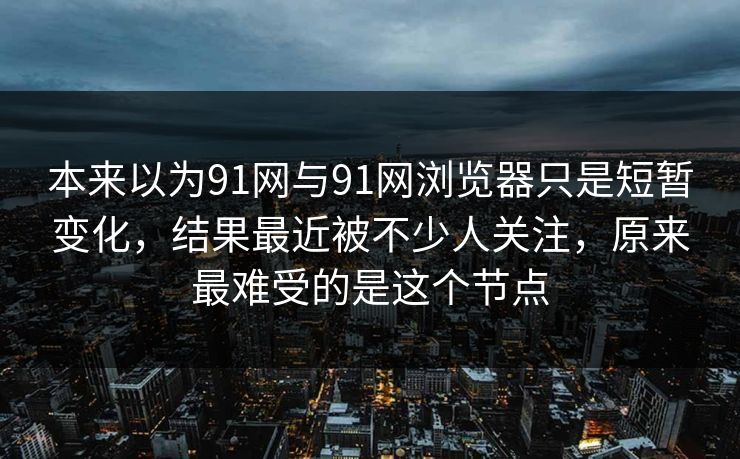 本来以为91网与91网浏览器只是短暂变化，结果最近被不少人关注，原来最难受的是这个节点  第1张