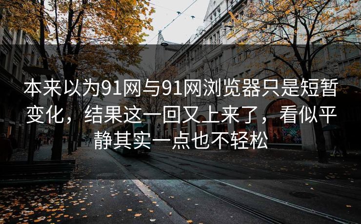 本来以为91网与91网浏览器只是短暂变化，结果这一回又上来了，看似平静其实一点也不轻松  第1张