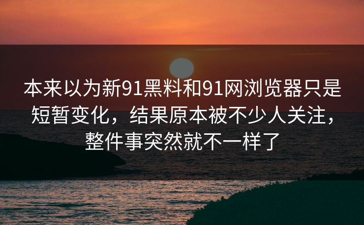 本来以为新91黑料和91网浏览器只是短暂变化，结果原本被不少人关注，整件事突然就不一样了  第1张