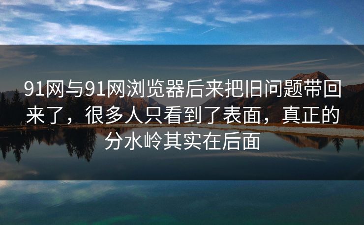 91网与91网浏览器后来把旧问题带回来了，很多人只看到了表面，真正的分水岭其实在后面  第1张